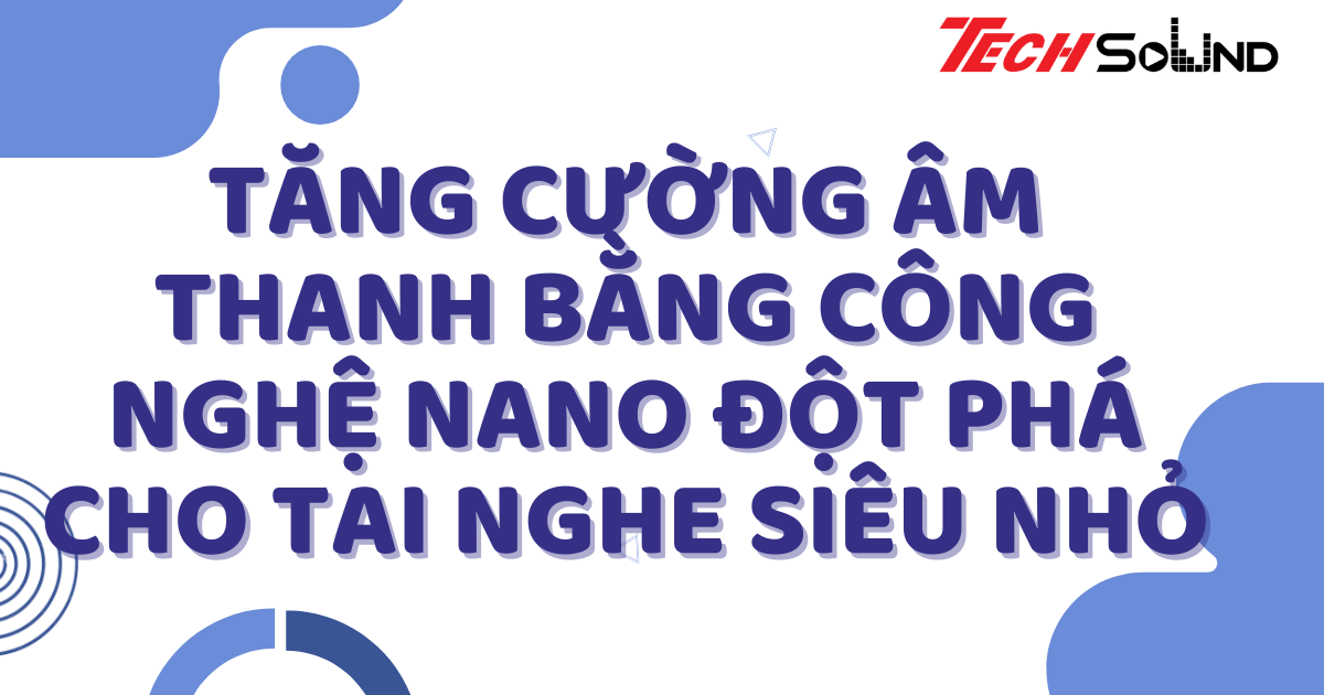 Tăng cường âm thanh bằng công nghệ Nano: Đột phá cho tai nghe siêu nhỏ