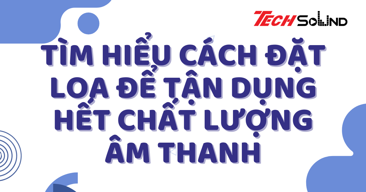 Tìm Hiểu Cách Đặt Loa Để Tận Dụng Hết Chất Lượng Âm Thanh