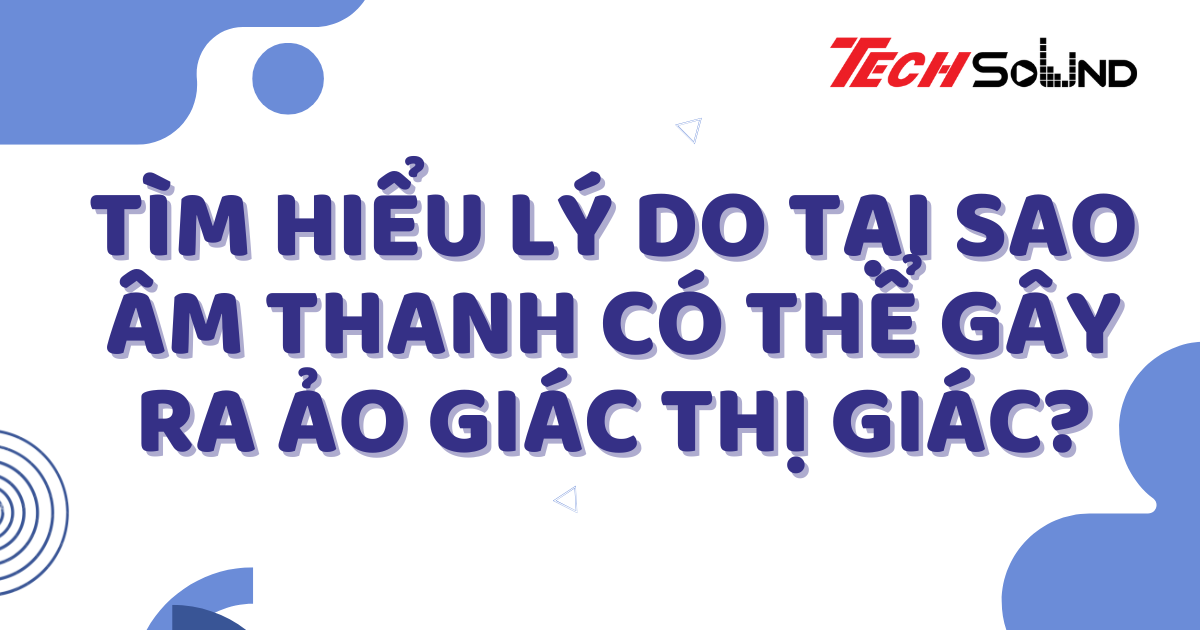 Tìm Hiểu Lý Do Tại Sao Âm Thanh Có Thể Gây Ra Ảo Giác Thị Giác?