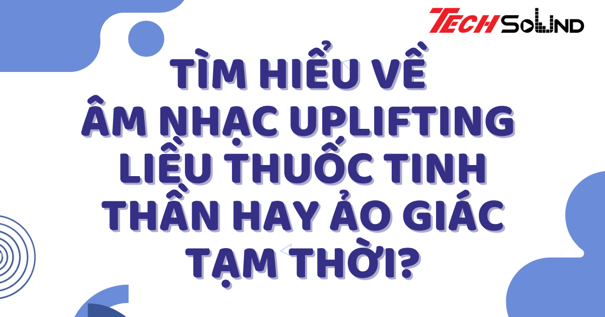 Tìm Hiểu Về Âm Nhạc Uplifting: Liều Thuốc Tinh Thần Hay Ảo Giác Tạm Thời?
