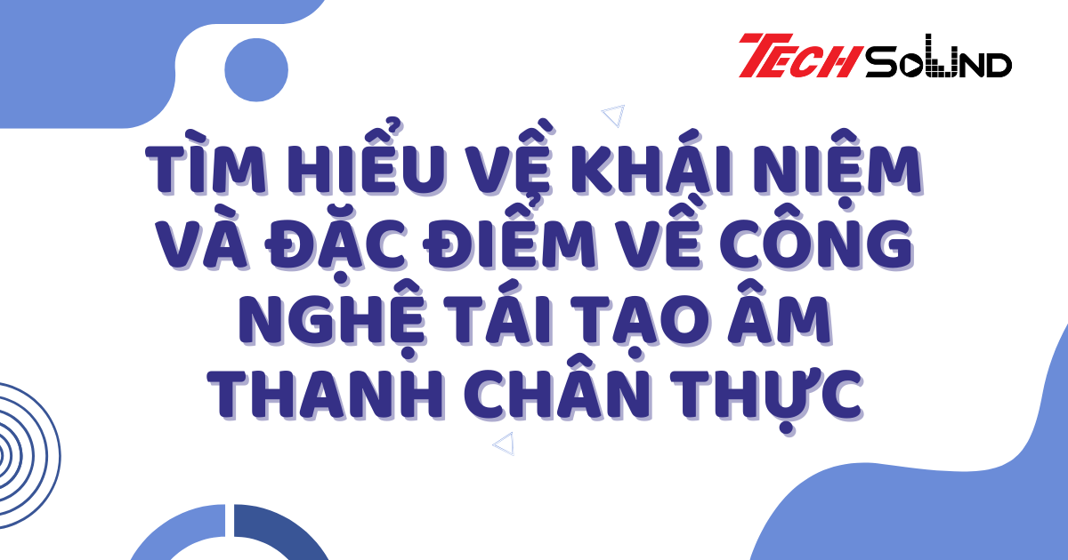 Tìm Hiểu Về Khái Niệm Và Đặc Điểm Về Công Nghệ Tái Tạo Âm Thanh Chân Thực