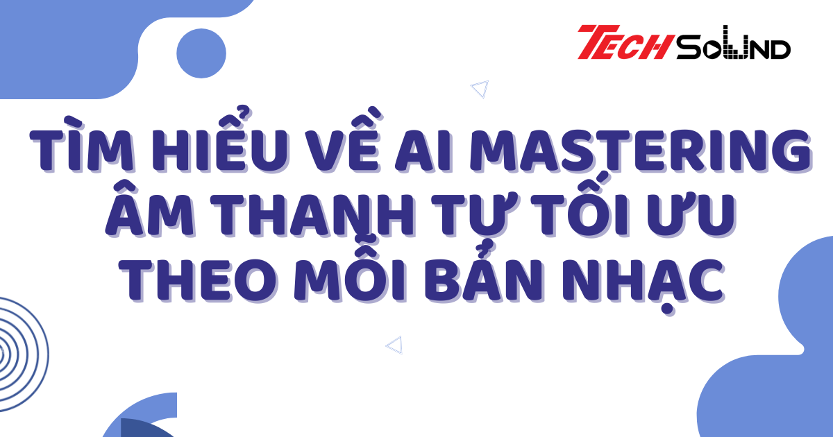 Tìm Hiểu Về AI Mastering: Âm Thanh Tự Tối Ưu Theo Mỗi Bản Nhạc