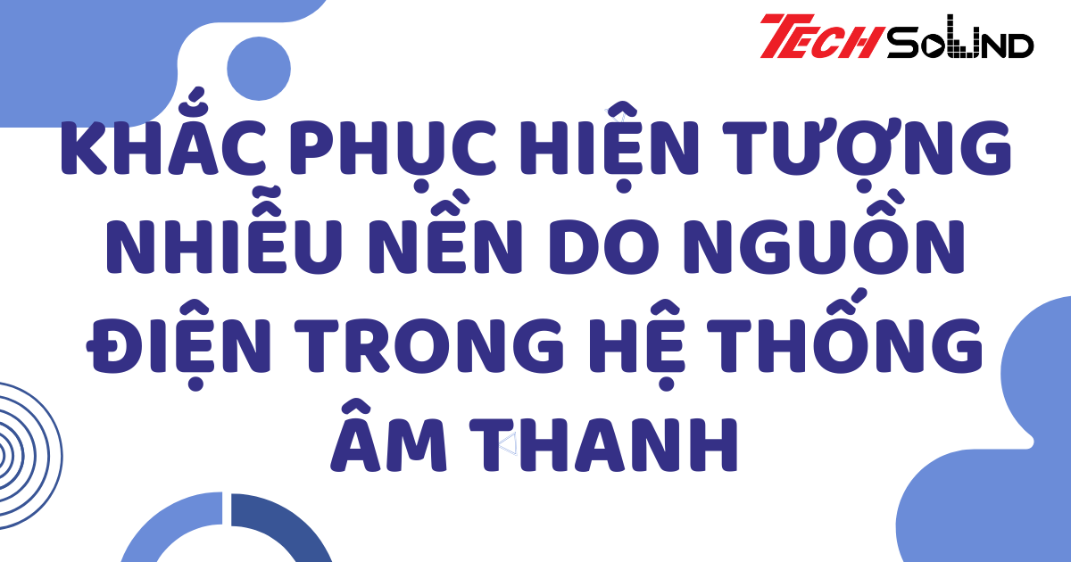 Khắc phục hiện tượng nhiễu nền do nguồn điện trong hệ thống âm thanh
