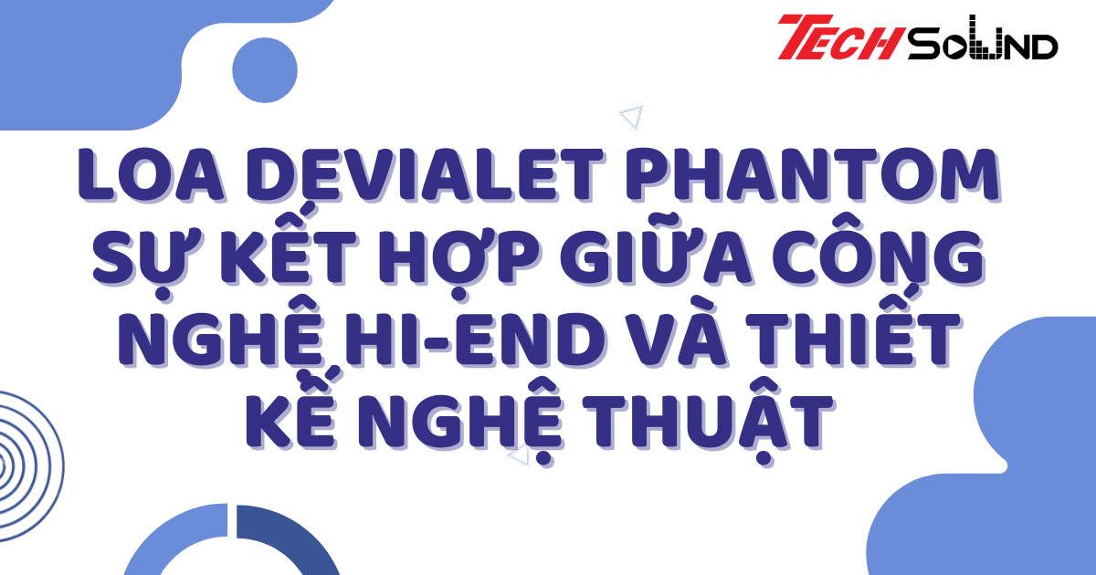 Loa Devialet Phantom: Sự kết hợp giữa công nghệ hi-end và thiết kế nghệ thuật