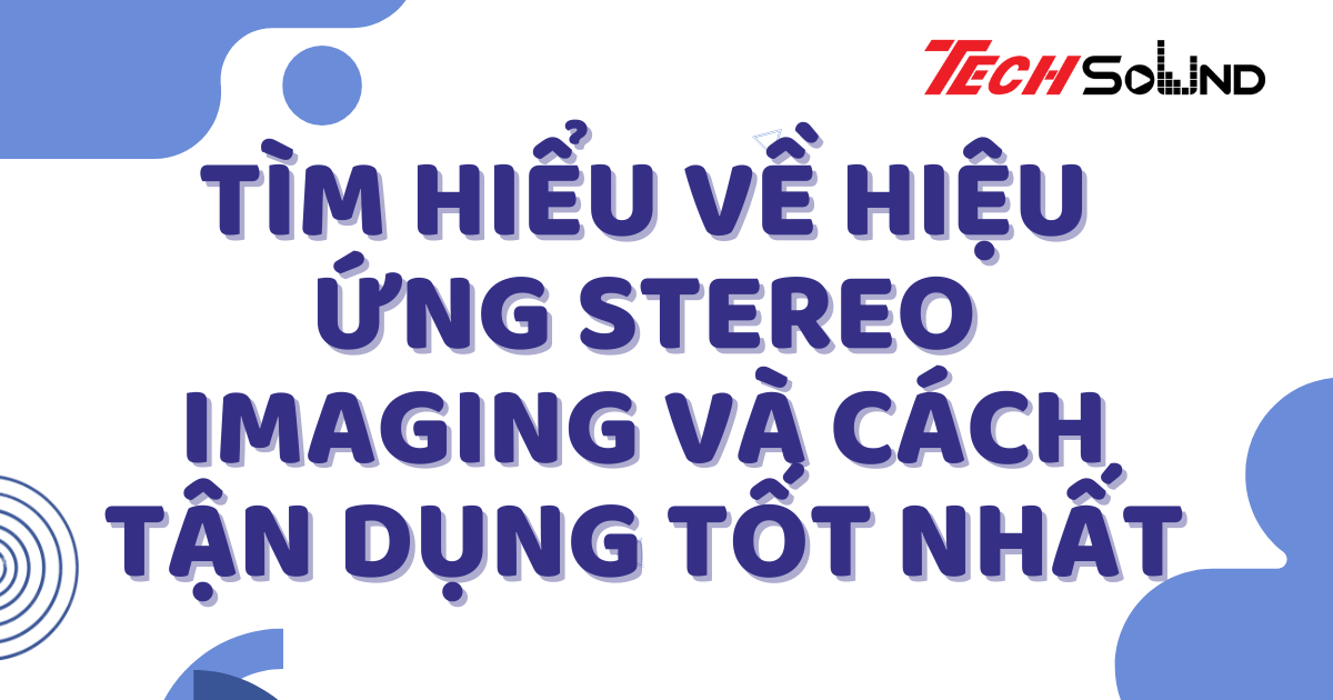 Tìm Hiểu Về Hiệu Ứng Stereo Imaging Và Cách Tận Dụng Tốt Nhất
