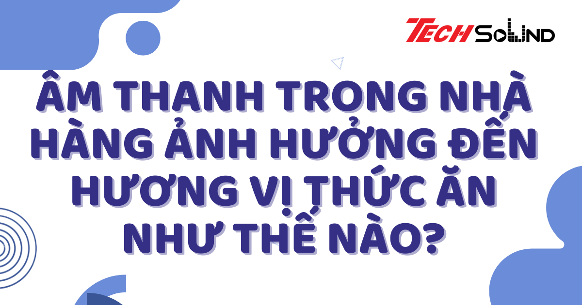 Âm Thanh Trong Nhà Hàng Ảnh Hưởng Đến Hương Vị Thức Ăn Như Thế Nào?