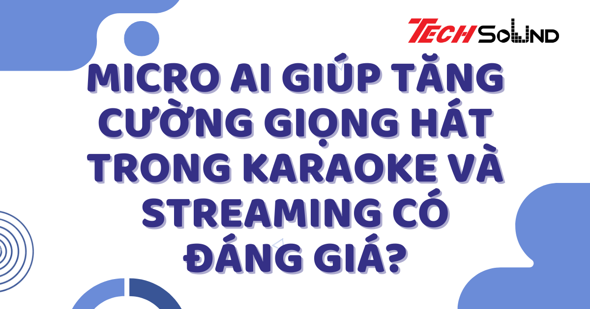 Micro AI Giúp Tăng Cường Giọng Hát Trong Karaoke Và Streaming Có Đáng Giá?