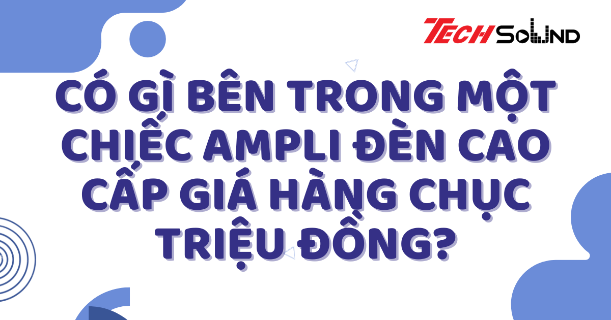 Có gì bên trong một chiếc ampli đèn cao cấp giá hàng chục triệu đồng?
