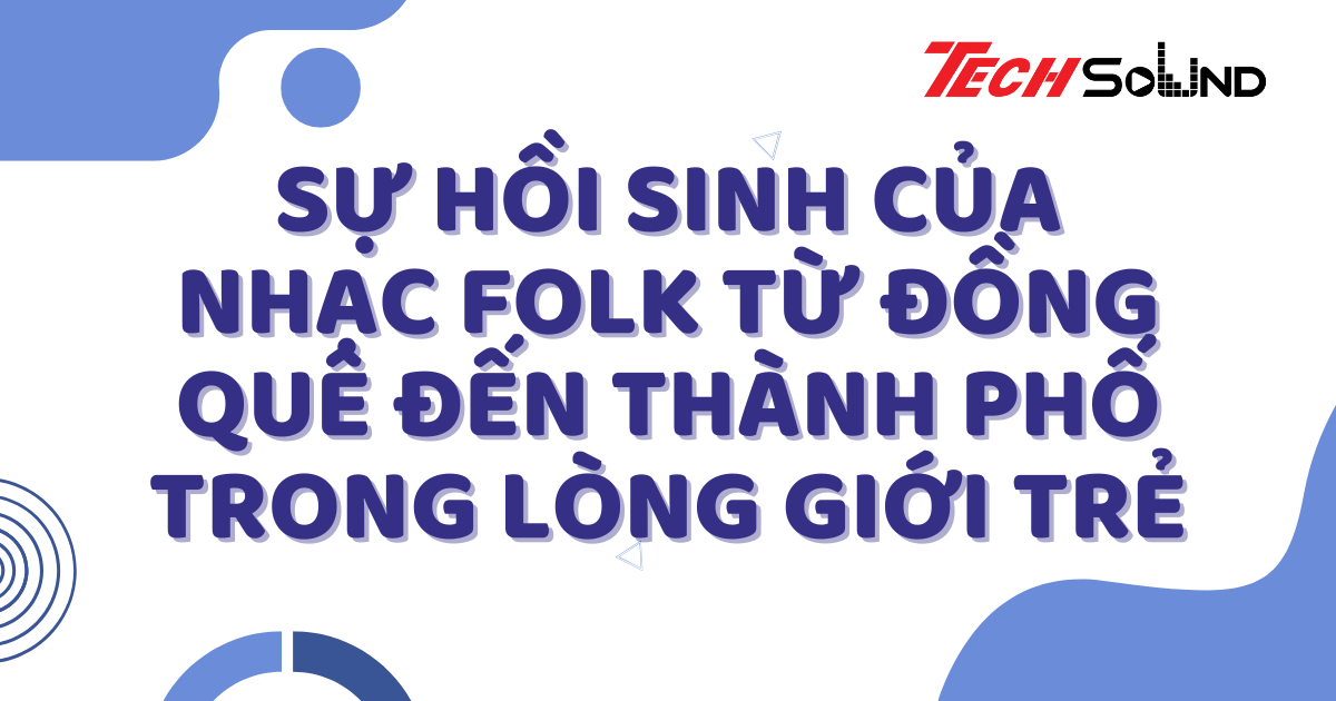 Sự Hồi Sinh Của Nhạc Folk Từ Đồng Quê Đến Thành Phố Trong Lòng Giới Trẻ