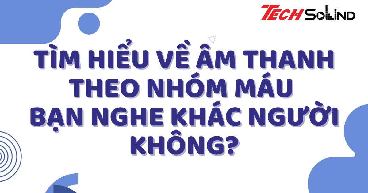 Tìm Hiểu Về Âm Thanh Theo Nhóm Máu: Bạn Nghe Khác Người Không?