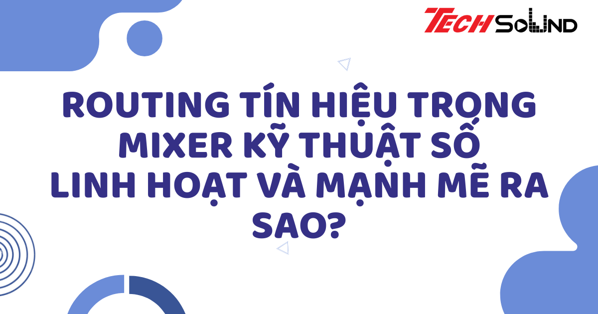 Routing tín hiệu trong mixer kỹ thuật số: Linh hoạt và mạnh mẽ ra sao?