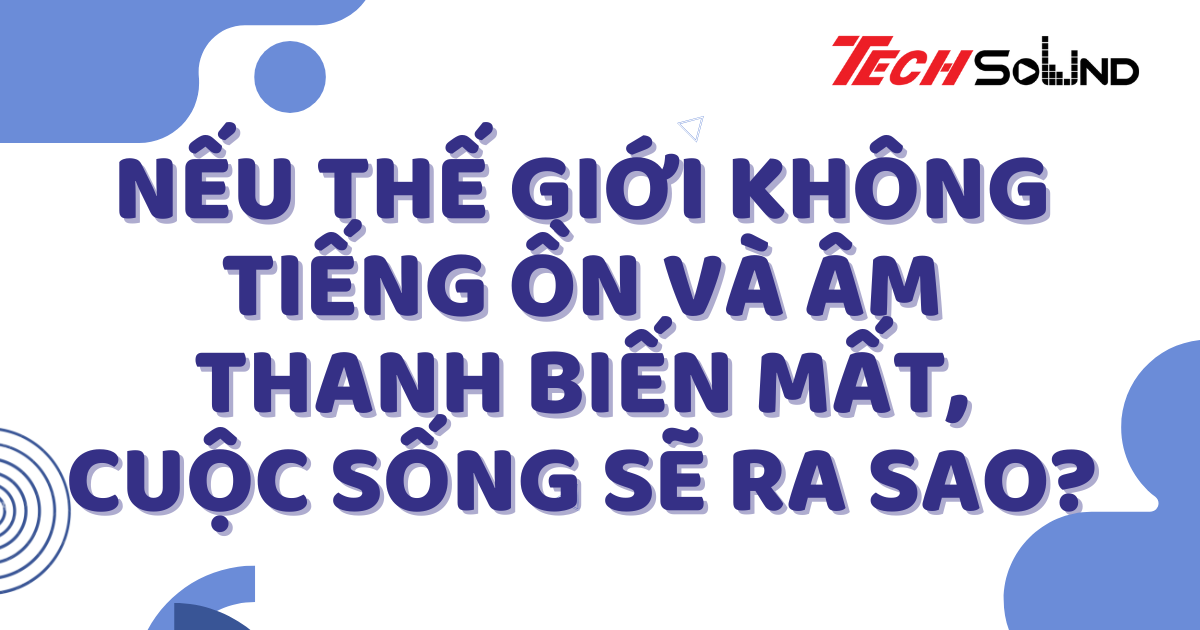 Nếu Thế giới không tiếng ồn và âm thanh biến mất, cuộc sống sẽ ra sao?