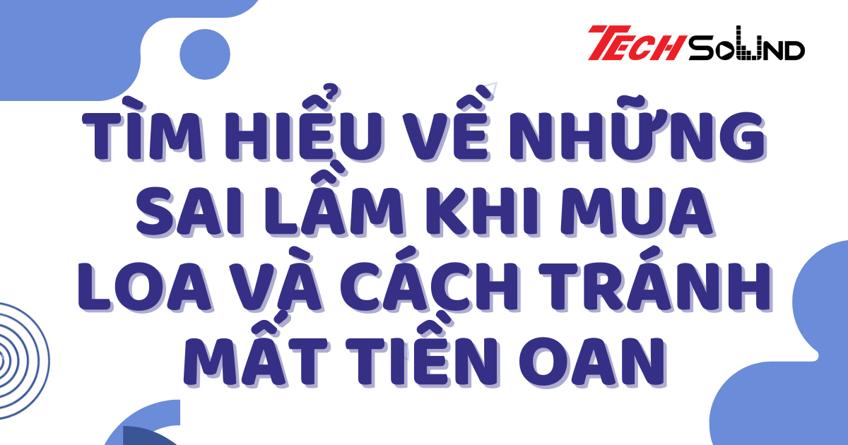 Tìm Hiểu Về Những Sai Lầm Khi Mua Loa Và Cách Tránh Mất Tiền Oan
