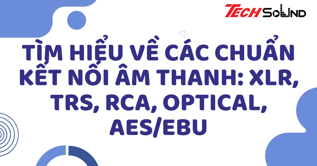 Tìm hiểu về các chuẩn kết nối âm thanh: XLR, TRS, RCA, Optical, AES/EBU