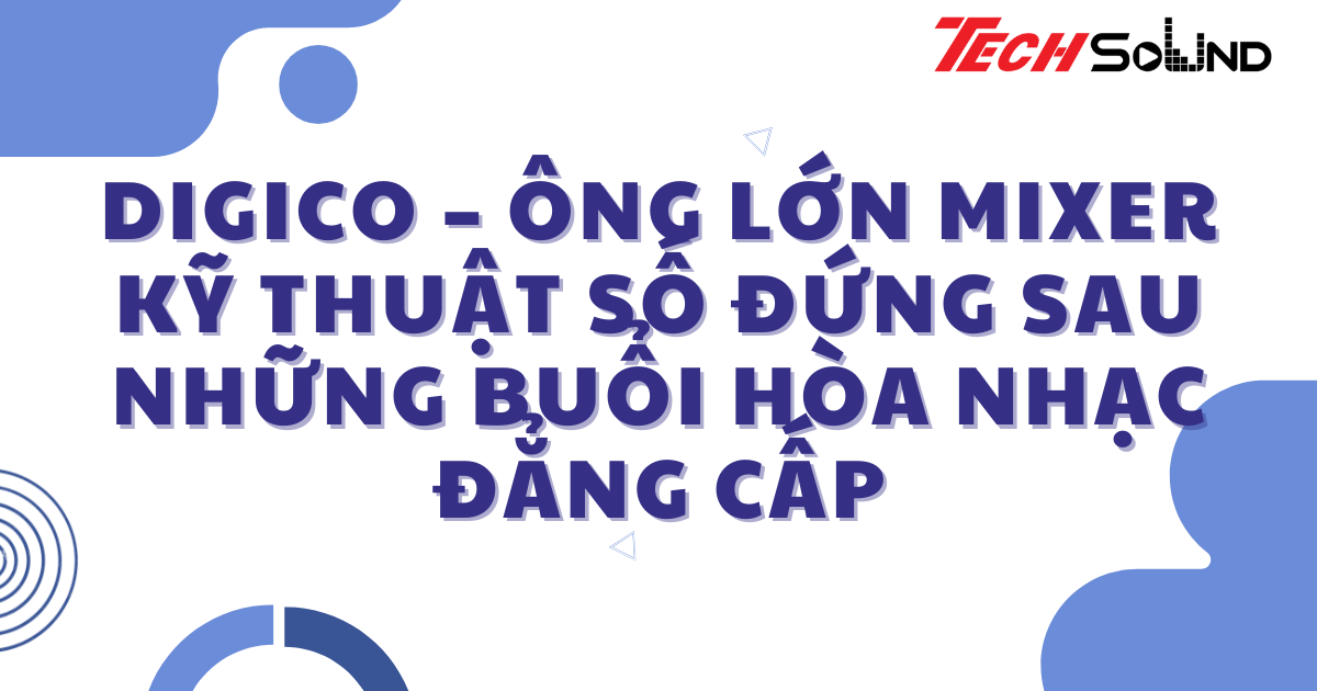DiGiCo – Ông lớn mixer kỹ thuật số đứng sau những buổi hòa nhạc đẳng cấp