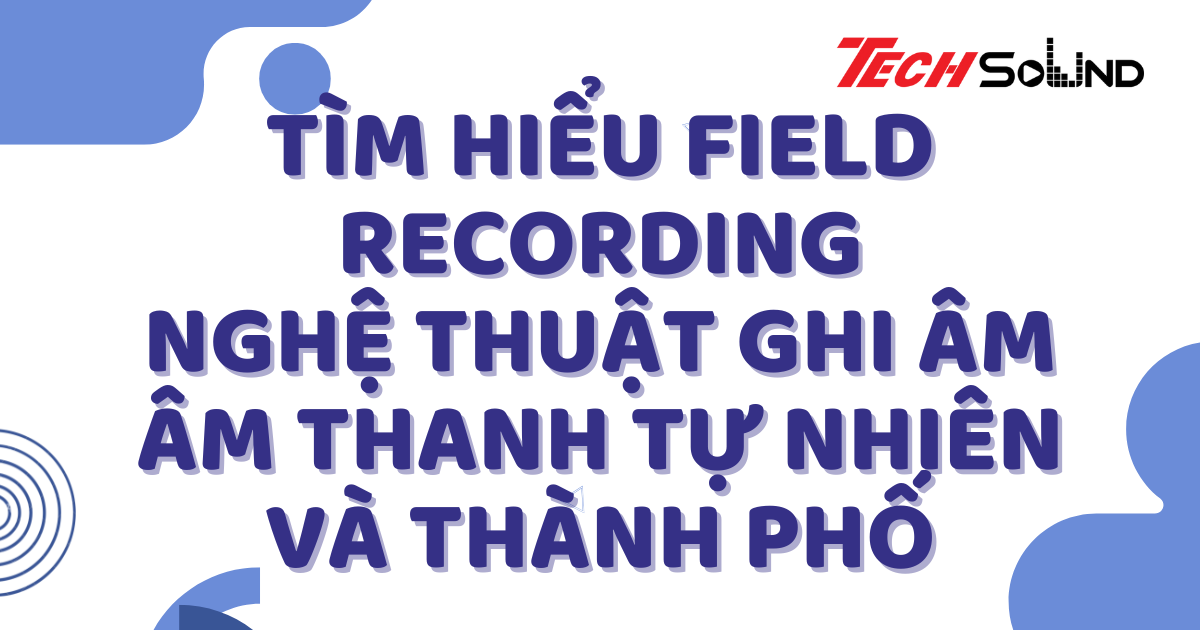 Tìm Hiểu Field Recording: Nghệ Thuật Ghi Âm Âm Thanh Tự Nhiên Và Thành Phố