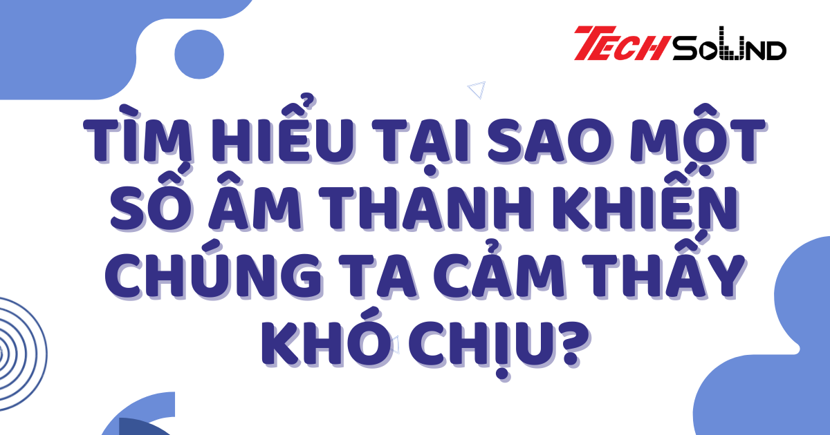 Tìm Hiểu Tại Sao Một Số Âm Thanh Khiến Chúng Ta Cảm Thấy Khó Chịu?