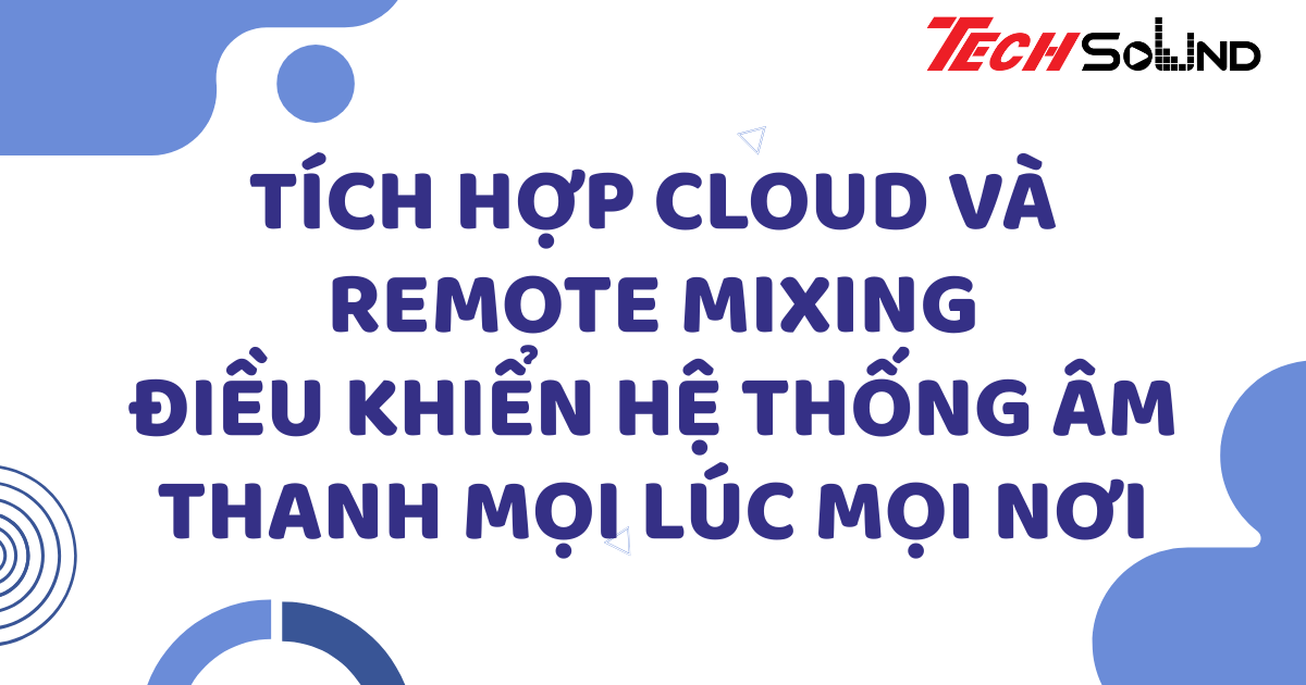 Tích hợp cloud và remote mixing: Điều khiển hệ thống âm thanh mọi lúc mọi nơi