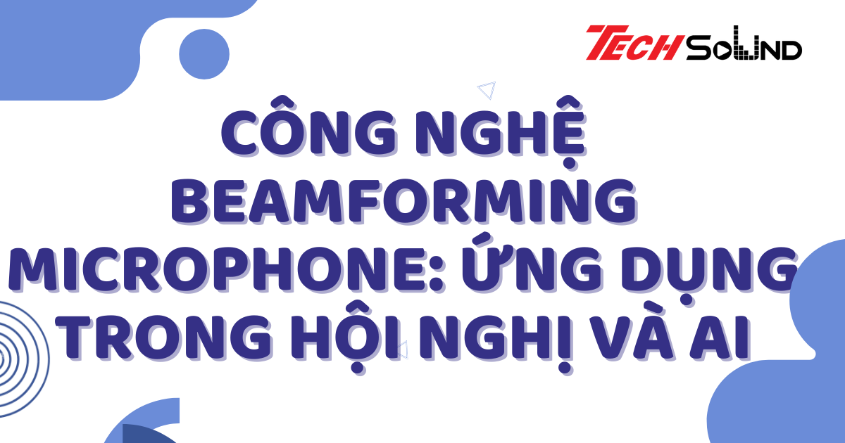 Công Nghệ Beamforming Microphone: Ứng Dụng Trong Hội Nghị Và AI
