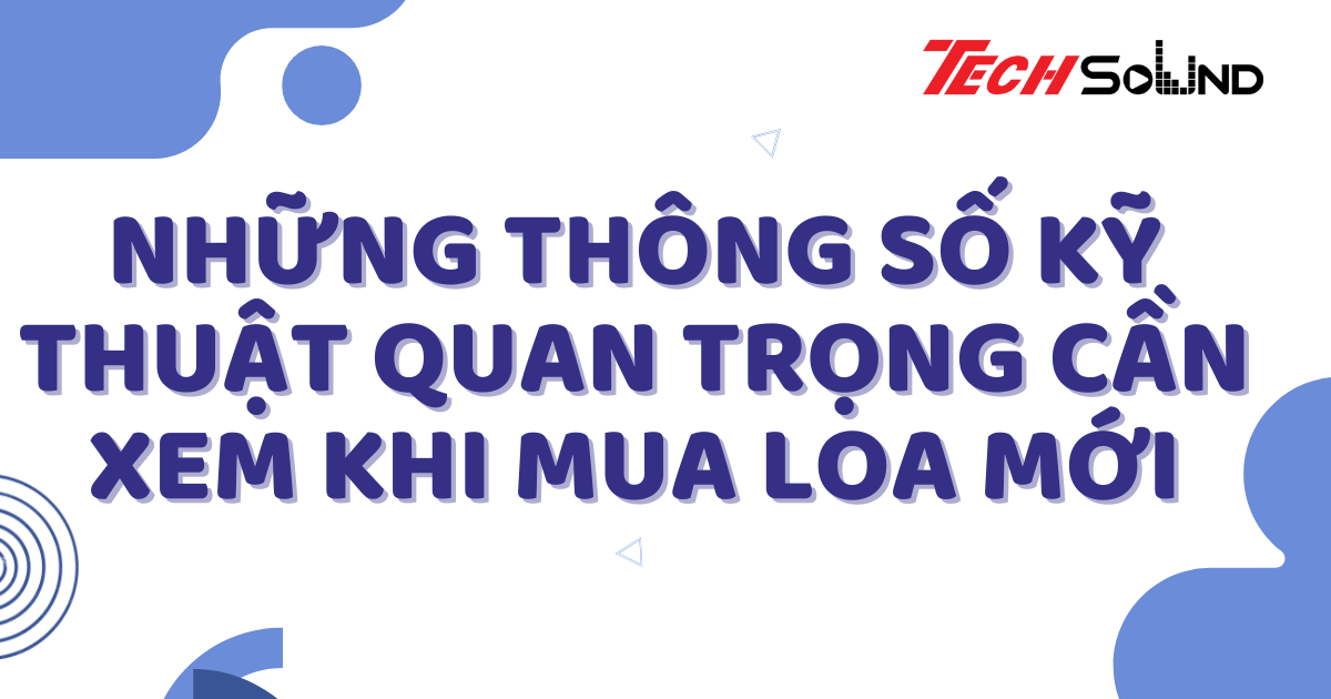 Những Thông Số Kỹ Thuật Quan Trọng Cần Xem Khi Mua Loa Mới