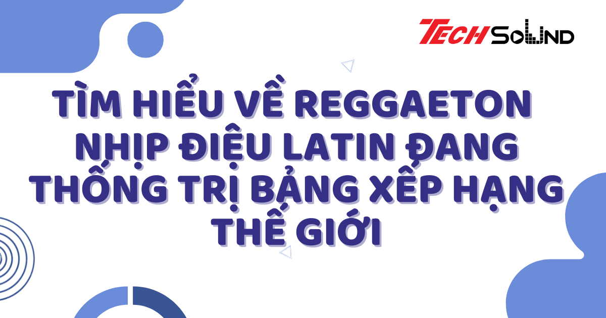Tìm Hiểu Về Reggaeton - Nhịp Điệu Latin Đang Thống Trị Bảng Xếp Hạng Thế Giới
