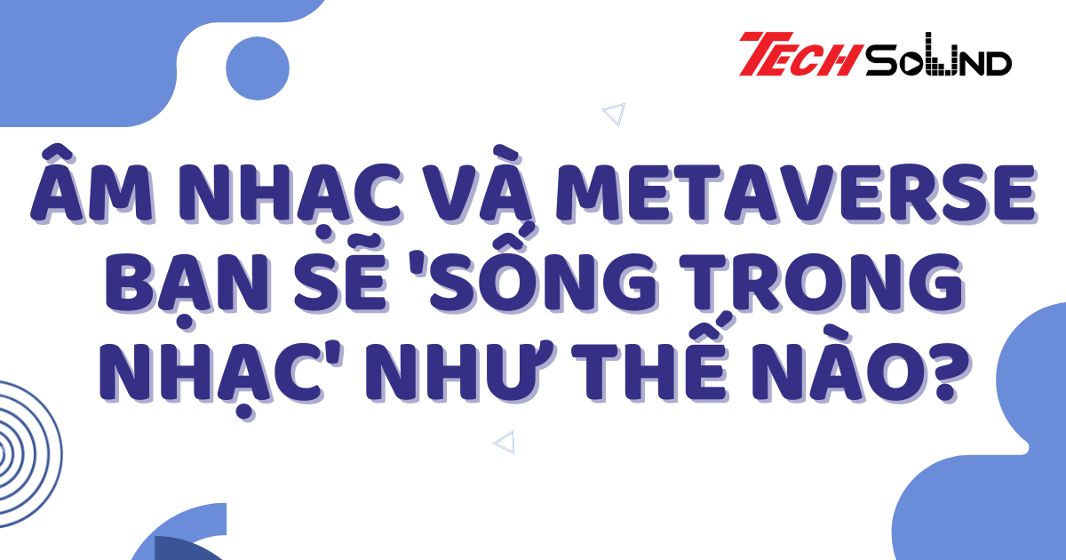 Âm Nhạc Và Metaverse: Bạn Sẽ 'Sống Trong Nhạc' Như Thế Nào?