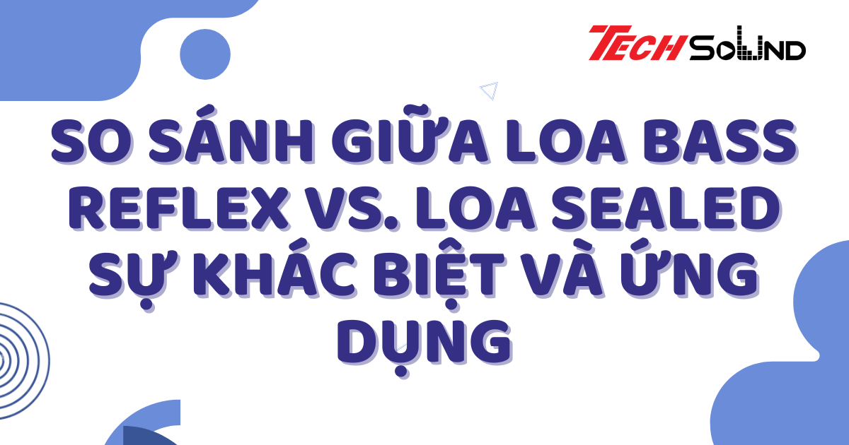 So Sánh Giữa Loa Bass Reflex vs. Loa Sealed: Sự Khác Biệt Và Ứng Dụng