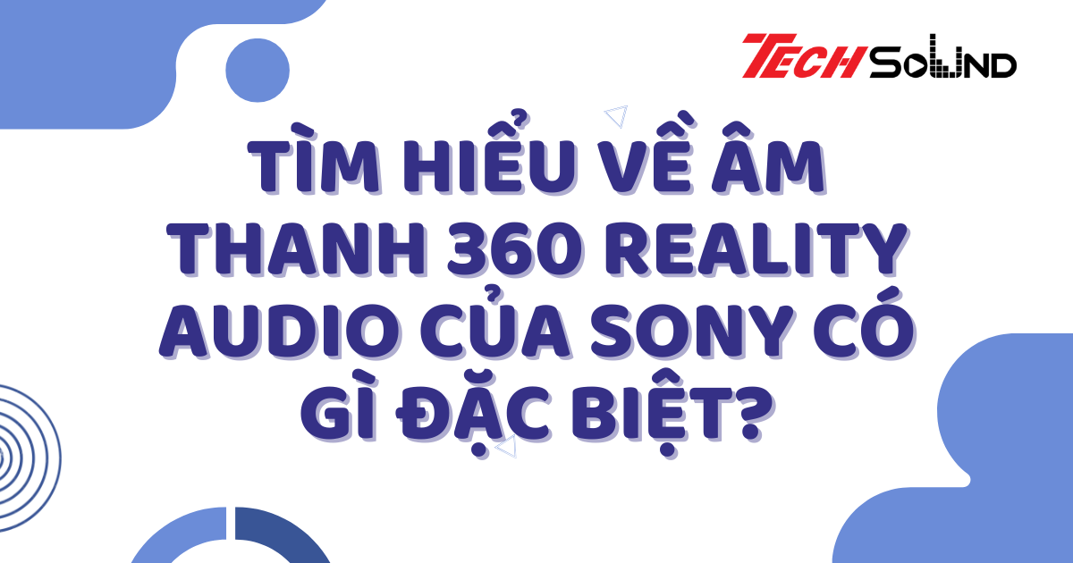 Tìm Hiểu Về Âm Thanh 360 Reality Audio Của Sony Có Gì Đặc Biệt?