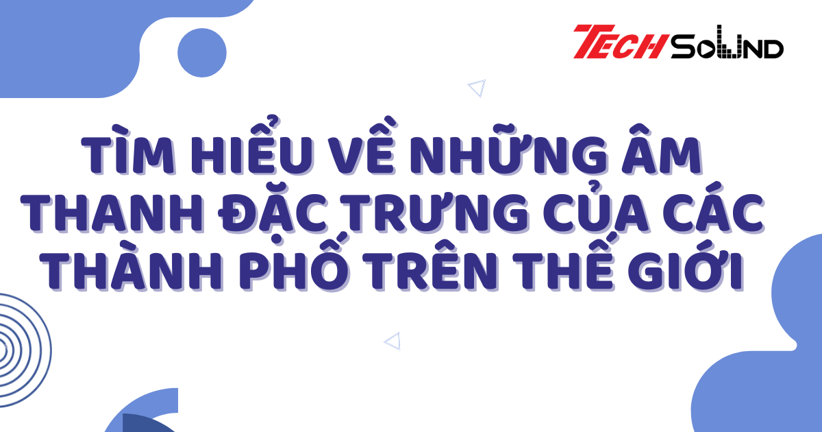 Tìm Hiểu Về Những Âm Thanh Đặc Trưng Của Các Thành Phố Trên Thế Giới