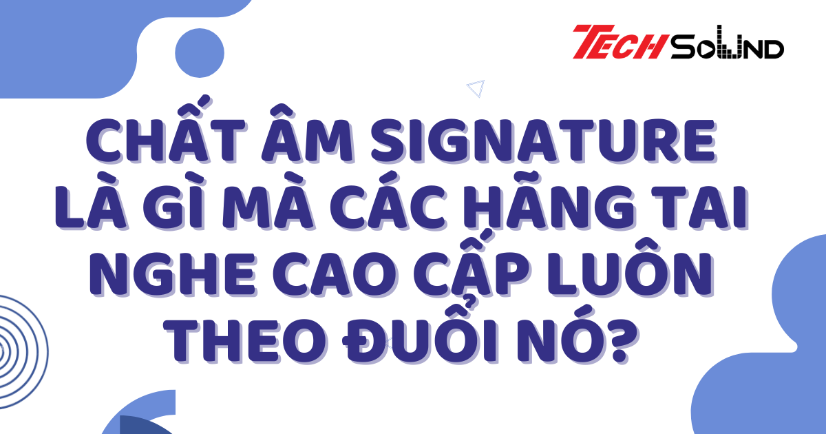 Chất âm Signature là gì mà các hãng tai nghe cao cấp luôn theo đuổi nó?