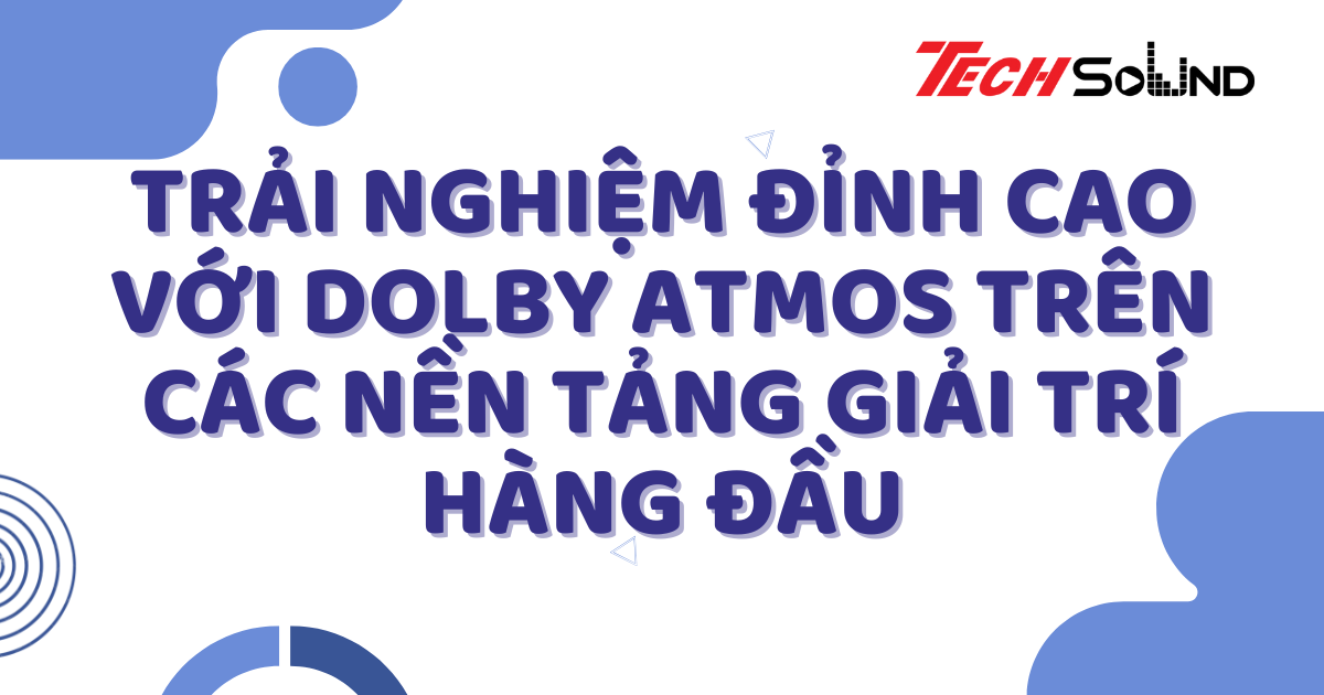 Trải nghiệm đỉnh cao với Dolby Atmos trên các nền tảng giải trí hàng đầu