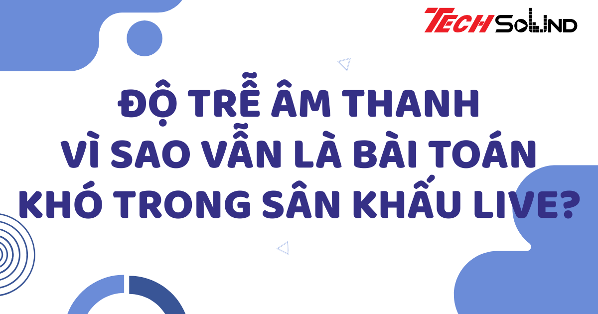 Độ trễ âm thanh: Vì sao vẫn là bài toán khó trong sân khấu live?