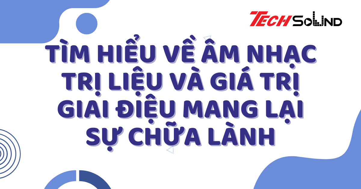 Tìm Hiểu Về Âm Nhạc Trị Liệu Và Giá Trị Giai Điệu Mang Lại Sự Chữa Lành
