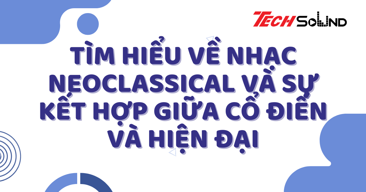 Tìm Hiểu Về Nhạc Neoclassical Và Sự Kết Hợp Giữa Cổ Điển Và Hiện Đại