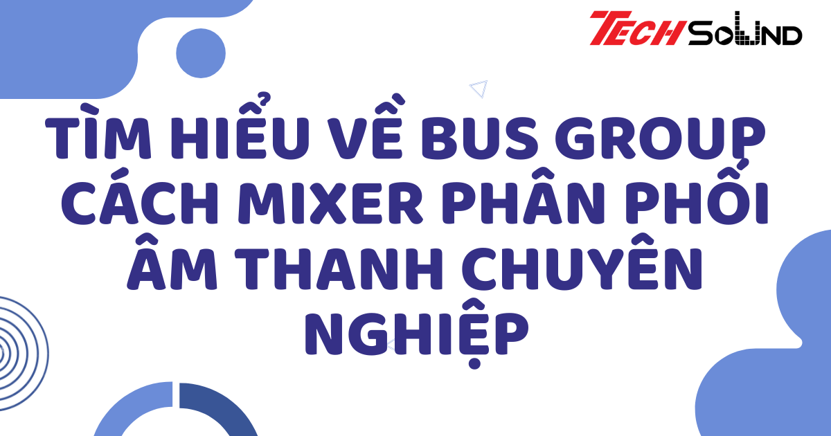 Tìm hiểu về bus group – cách mixer phân phối âm thanh chuyên nghiệp