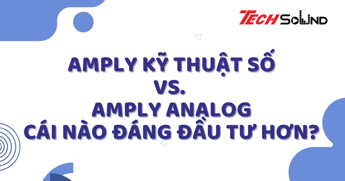 Amply Kỹ Thuật Số vs. Amply Analog: Cái Nào Đáng Đầu Tư Hơn?