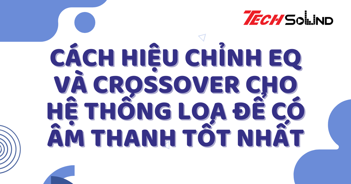 Cách Hiệu Chỉnh EQ Và Crossover Cho Hệ Thống Loa Để Có Âm Thanh Tốt Nhất