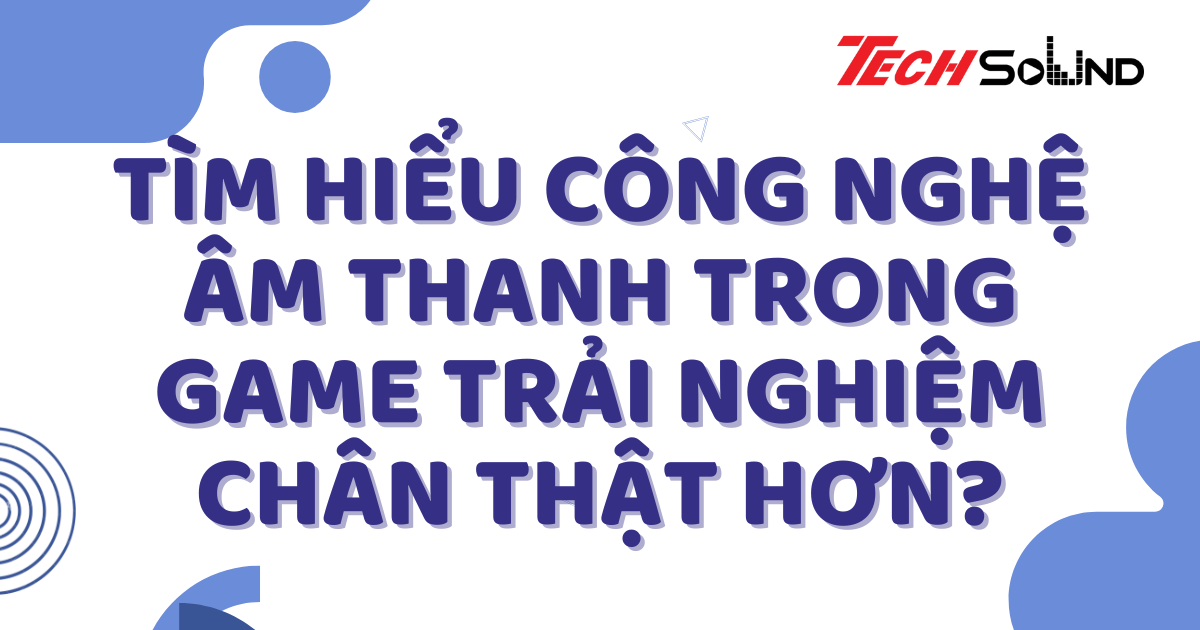 Tìm Hiểu Công Nghệ Âm Thanh Trong Game Trải Nghiệm Chân Thật Hơn?