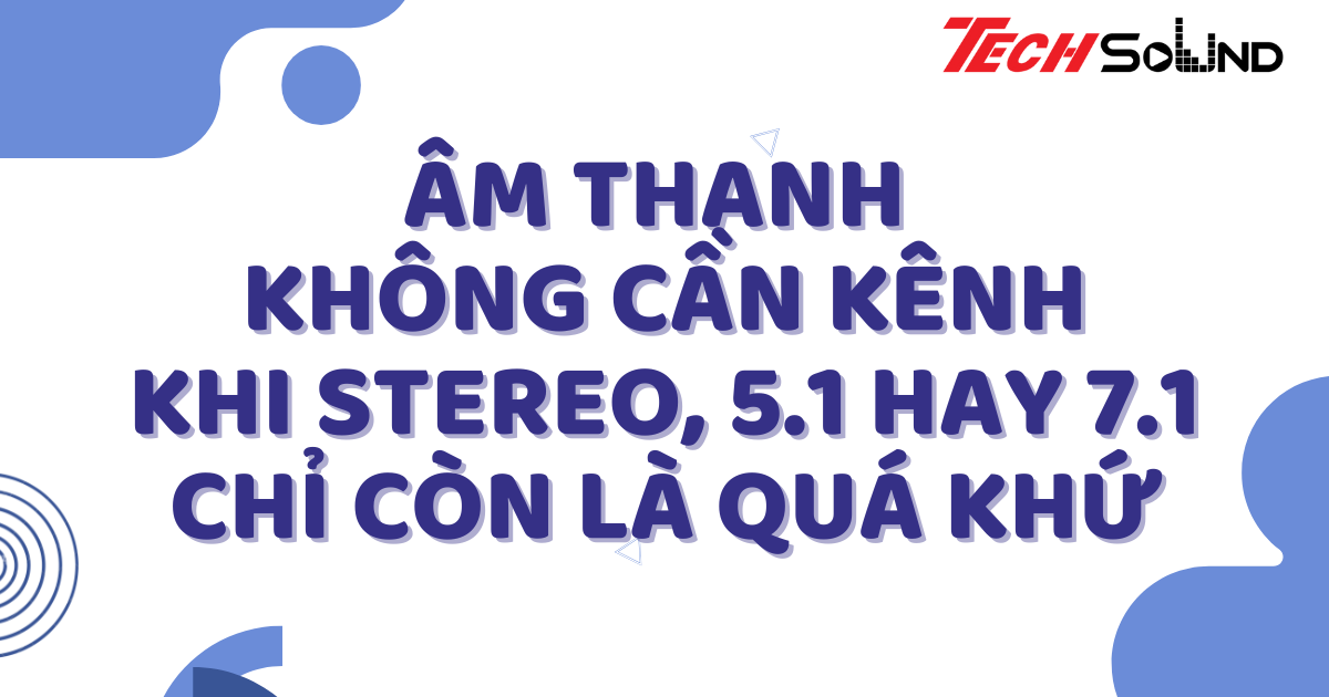 Âm Thanh Không Cần Kênh: Khi Stereo, 5.1 Hay 7.1 Chỉ Còn Là Quá Khứ