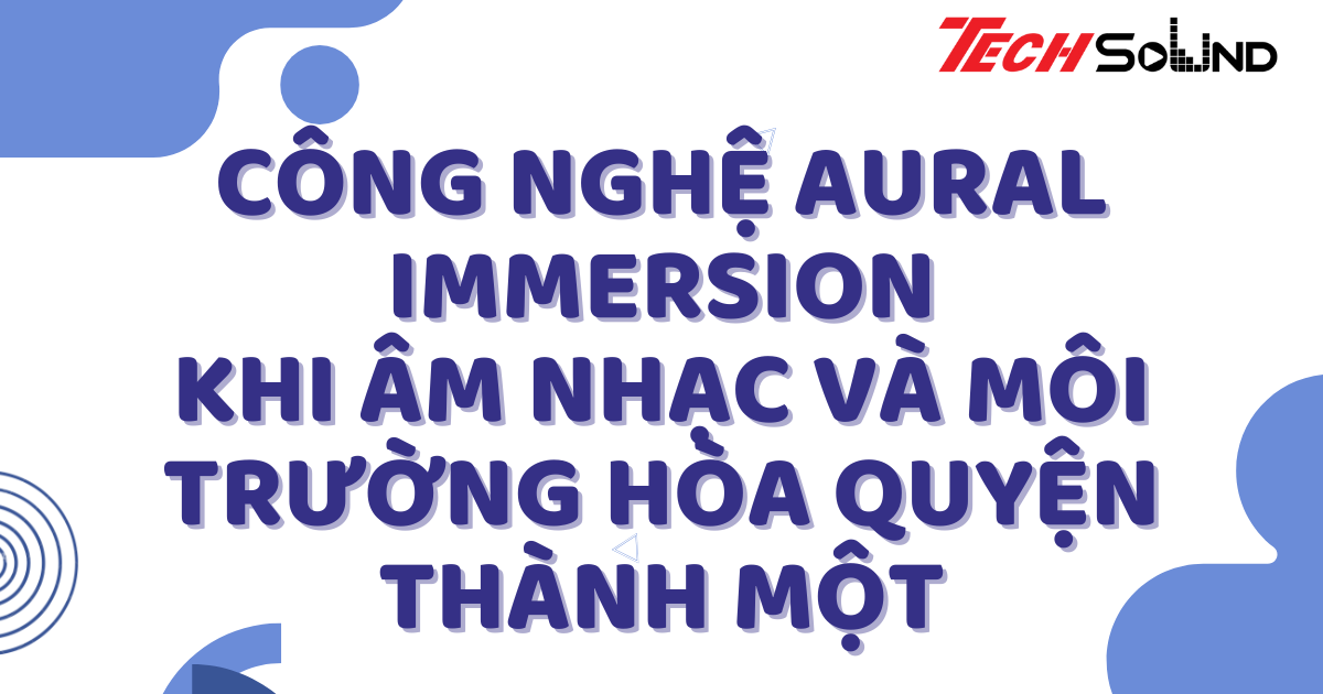 Công Nghệ Aural Immersion: Khi Âm Nhạc Và Môi Trường Hòa Quyện Thành Một