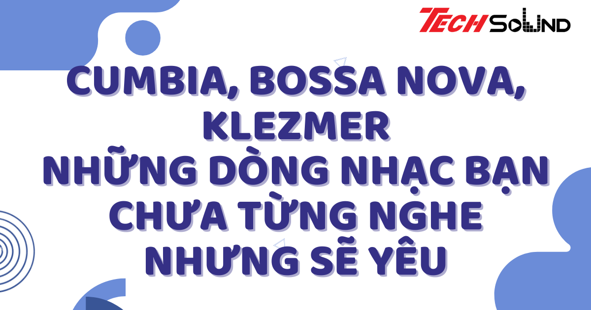 Cumbia, Bossa Nova, Klezmer: Những Dòng Nhạc Bạn Chưa Từng Nghe Nhưng Sẽ Yêu