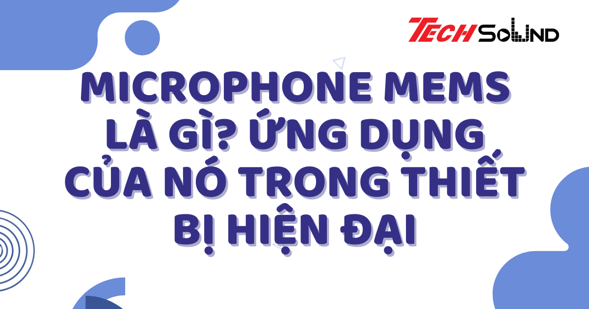 Microphone MEMS Là Gì? Ứng Dụng Của Nó Trong Thiết Bị Hiện Đại