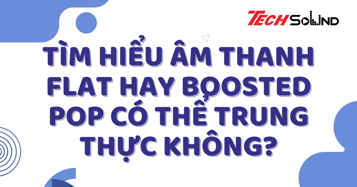 Tìm Hiểu Âm Thanh Flat Hay Boosted: Pop Có Thể Trung Thực Không?