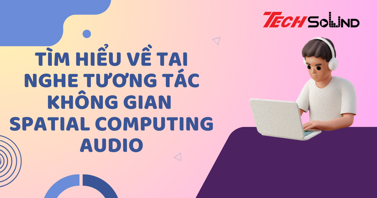 Tìm Hiểu Về Tai Nghe Tương Tác Không Gian (Spatial Computing Audio)