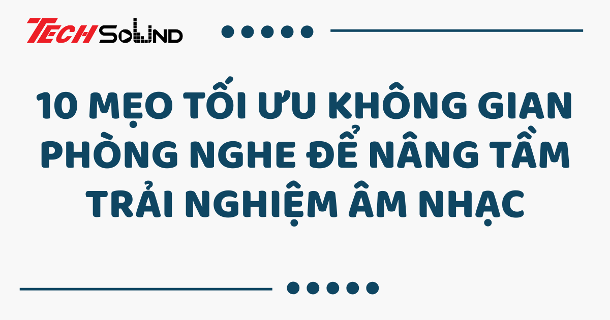 10 mẹo tối ưu không gian phòng nghe để nâng tầm trải nghiệm âm nhạc
