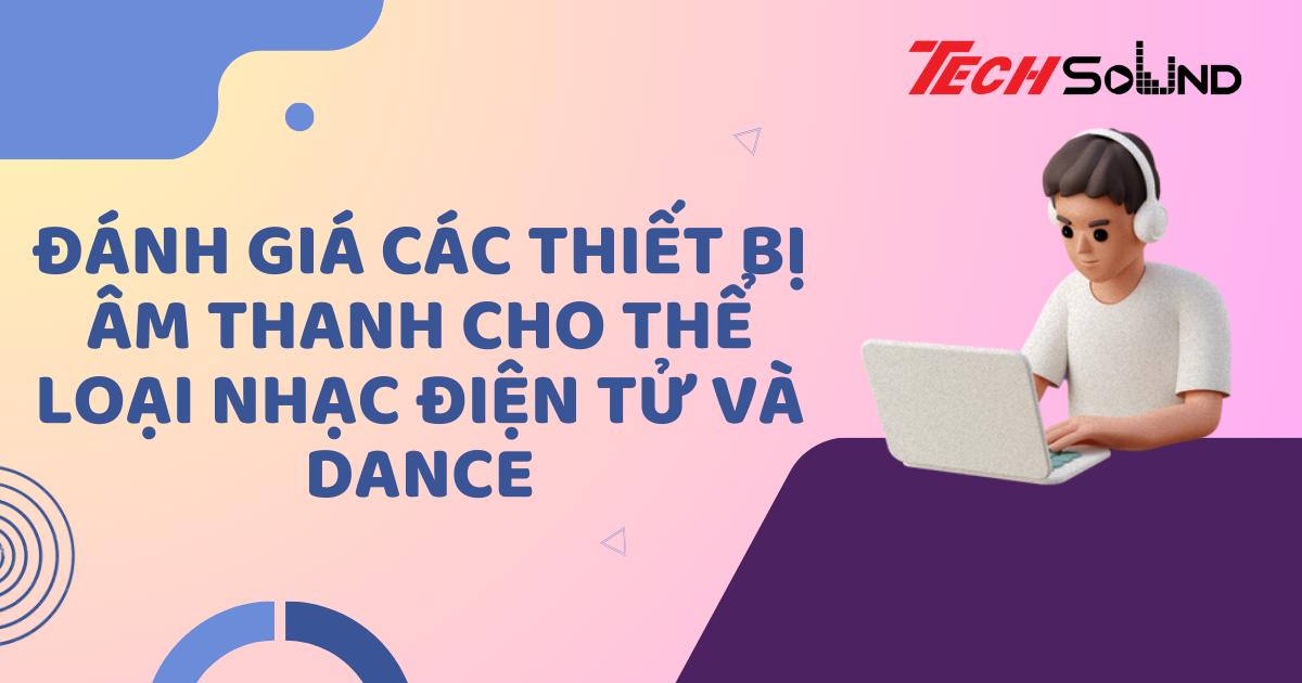 Đánh Giá Các Thiết Bị Âm Thanh Cho Thể Loại Nhạc Điện Tử Và Dance