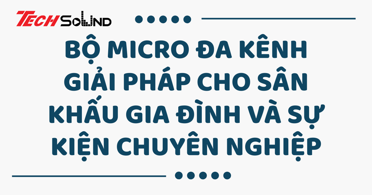 Bộ micro đa kênh – Giải pháp cho sân khấu gia đình và sự kiện chuyên nghiệp