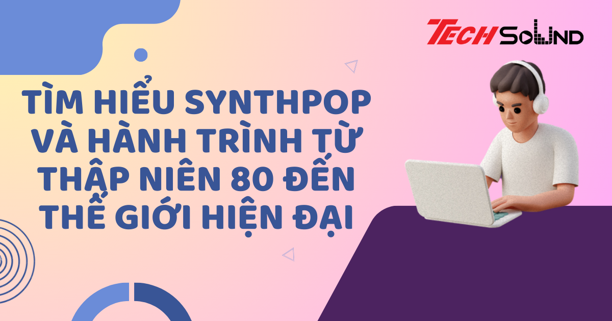 Tìm Hiểu Synthpop Và Hành Trình Từ Thập Niên 80 Đến Thế Giới Hiện Đại