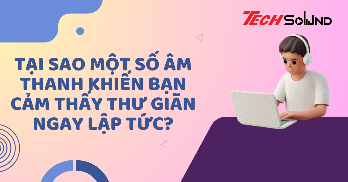 Tại Sao Một Số Âm Thanh Khiến Bạn Cảm Thấy Thư Giãn Ngay Lập Tức?