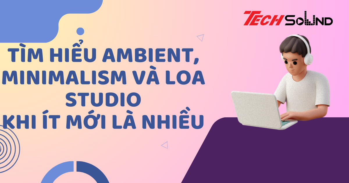 Tìm Hiểu Ambient, Minimalism Và Loa Studio: Khi Ít Mới Là Nhiều